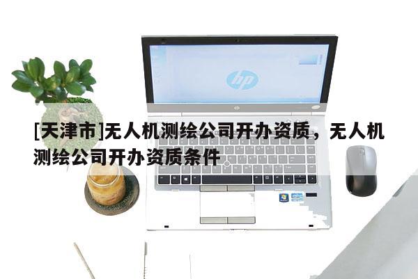 [天津市]无人机测绘公司开办资质，无人机测绘公司开办资质条件