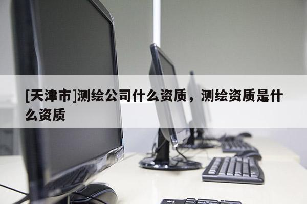[天津市]测绘公司什么资质，测绘资质是什么资质