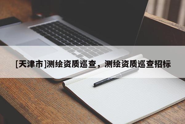 [天津市]测绘资质巡查，测绘资质巡查招标
