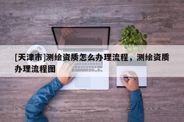 [天津市]测绘资质怎么办理流程，测绘资质办理流程图