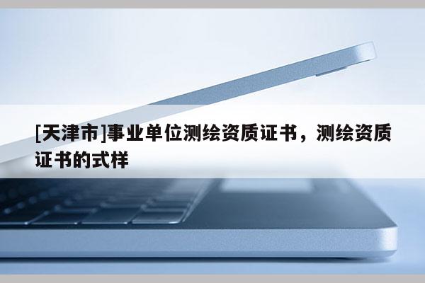 [天津市]事业单位测绘资质证书，测绘资质证书的式样
