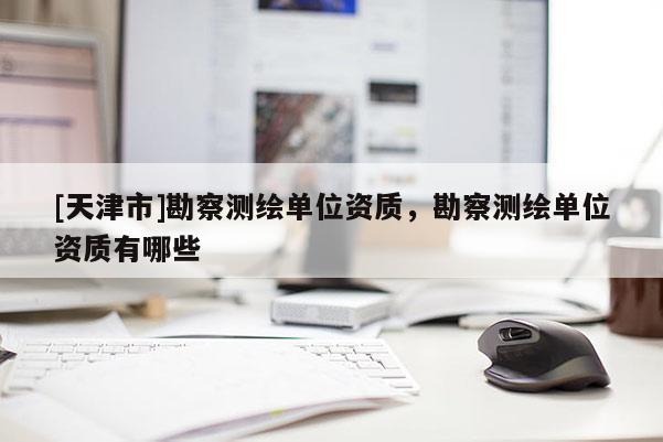 [天津市]勘察测绘单位资质，勘察测绘单位资质有哪些