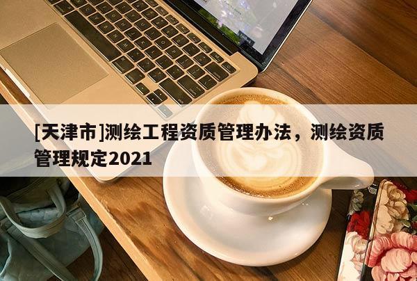 [天津市]测绘工程资质管理办法，测绘资质管理规定2021