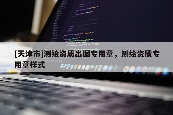 [天津市]测绘资质出图专用章，测绘资质专用章样式