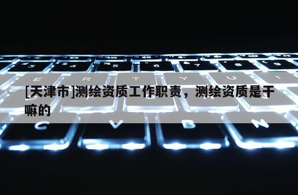 [天津市]测绘资质工作职责，测绘资质是干嘛的
