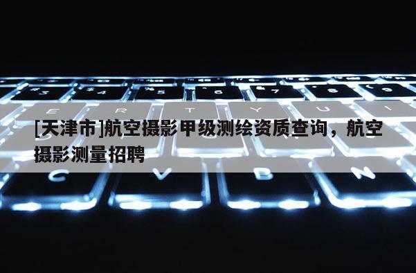 [天津市]航空摄影甲级测绘资质查询，航空摄影测量招聘