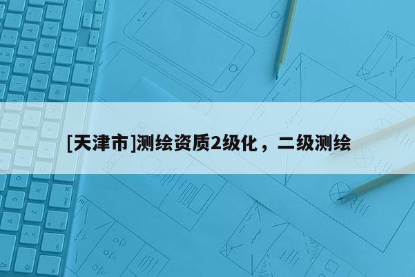 [天津市]测绘资质2级化，二级测绘