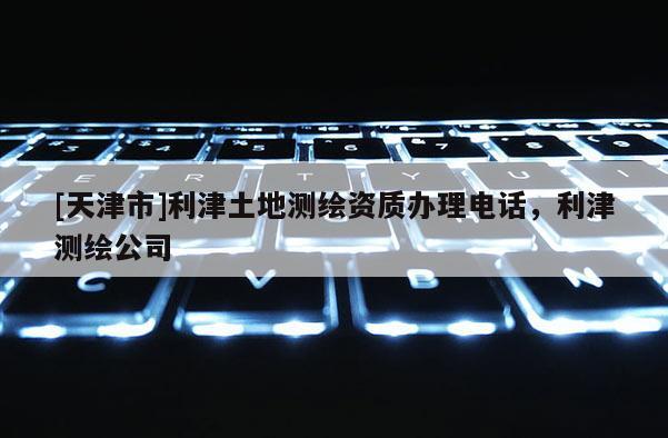 [天津市]利津土地测绘资质办理电话，利津测绘公司