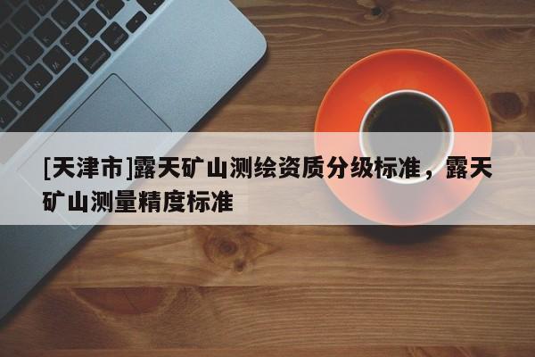 [天津市]露天矿山测绘资质分级标准，露天矿山测量精度标准