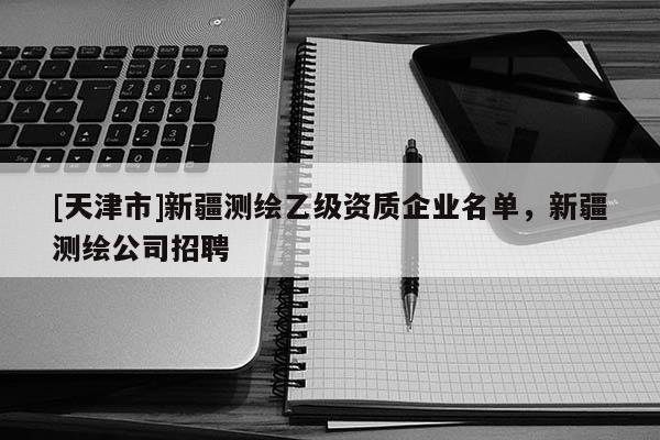 [天津市]新疆测绘乙级资质企业名单，新疆测绘公司招聘