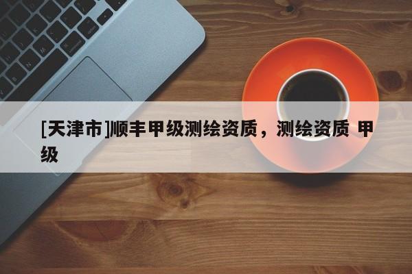 [天津市]顺丰甲级测绘资质，测绘资质 甲级