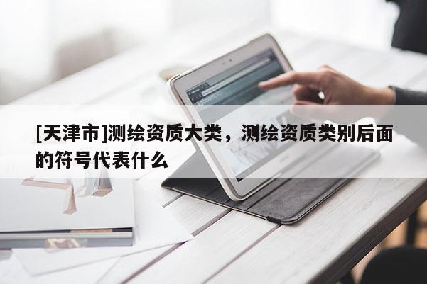 [天津市]测绘资质大类，测绘资质类别后面的符号代表什么