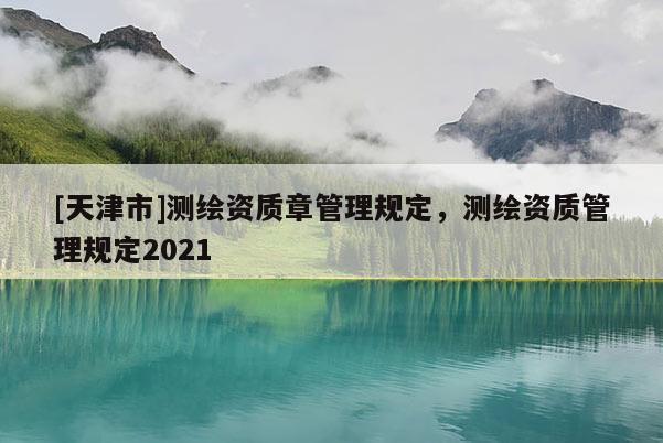 [天津市]测绘资质章管理规定，测绘资质管理规定2021