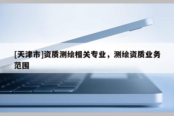[天津市]资质测绘相关专业，测绘资质业务范围