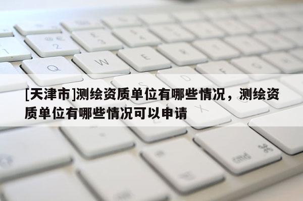 [天津市]测绘资质单位有哪些情况，测绘资质单位有哪些情况可以申请