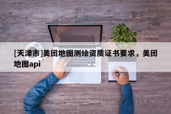 [天津市]美团地图测绘资质证书要求，美团地图api
