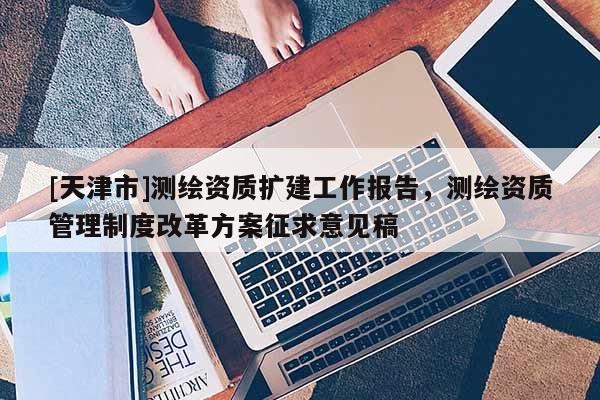 [天津市]测绘资质扩建工作报告，测绘资质管理制度改革方案征求意见稿
