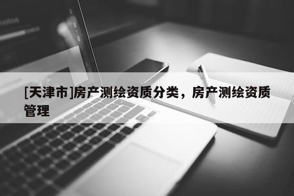 [天津市]房产测绘资质分类，房产测绘资质管理
