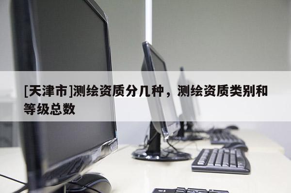 [天津市]测绘资质分几种，测绘资质类别和等级总数