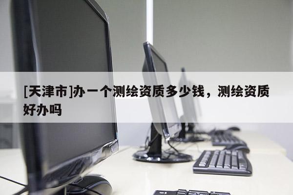 [天津市]办一个测绘资质多少钱，测绘资质好办吗