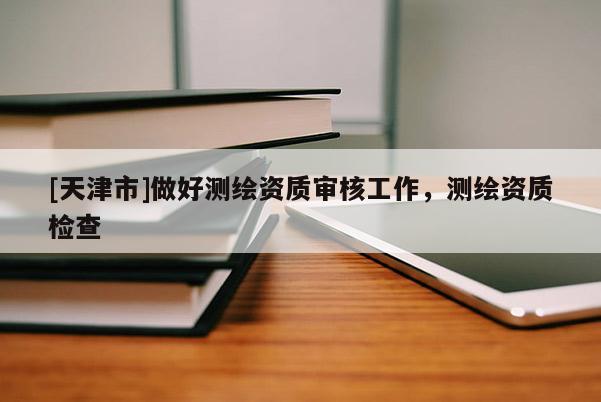 [天津市]做好测绘资质审核工作，测绘资质检查