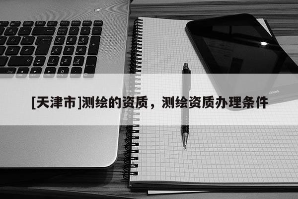 [天津市]测绘的资质，测绘资质办理条件