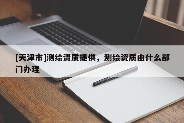 [天津市]测绘资质提供，测绘资质由什么部门办理