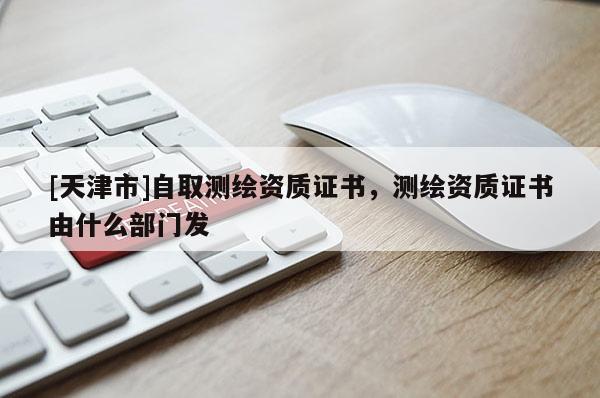 [天津市]自取测绘资质证书，测绘资质证书由什么部门发