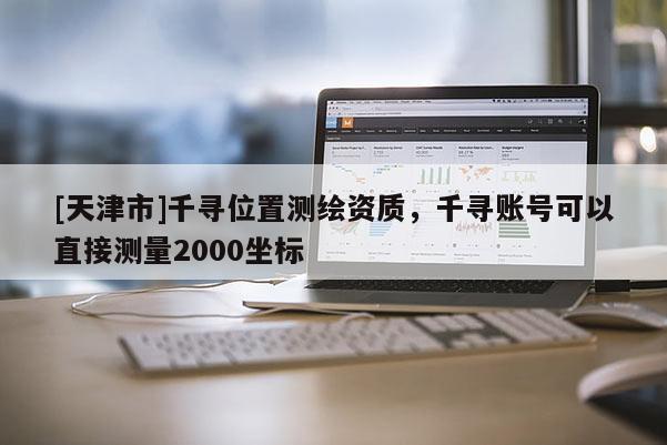 [天津市]千寻位置测绘资质，千寻账号可以直接测量2000坐标
