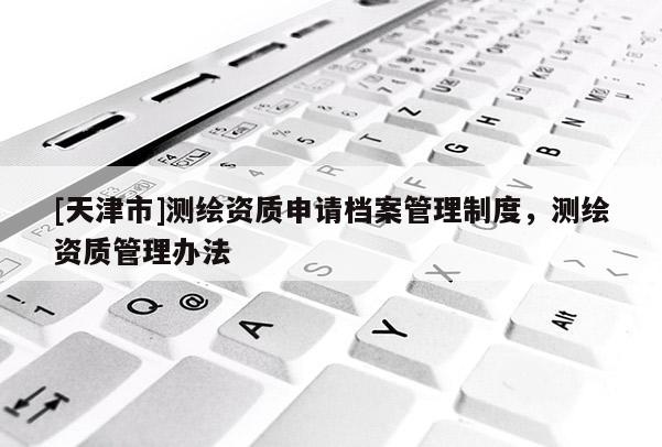 [天津市]测绘资质申请档案管理制度，测绘资质管理办法