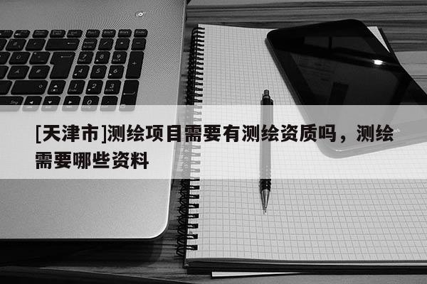 [天津市]测绘项目需要有测绘资质吗，测绘需要哪些资料