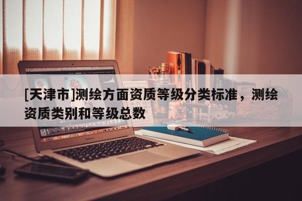 [天津市]测绘方面资质等级分类标准，测绘资质类别和等级总数