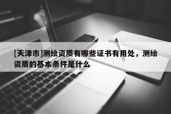 [天津市]测绘资质有哪些证书有用处，测绘资质的基本条件是什么