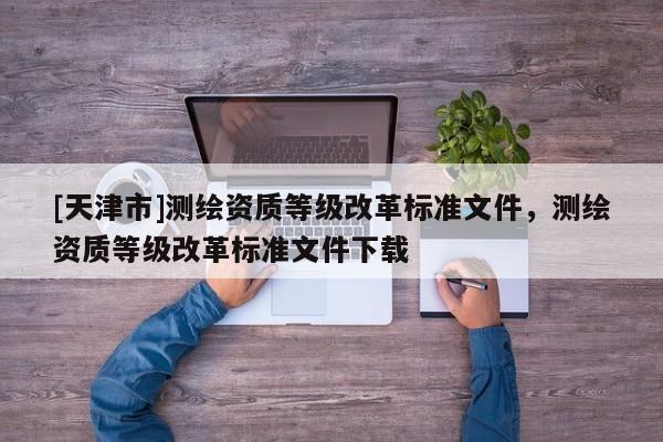 [天津市]测绘资质等级改革标准文件，测绘资质等级改革标准文件下载
