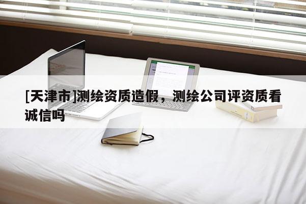 [天津市]测绘资质造假，测绘公司评资质看诚信吗
