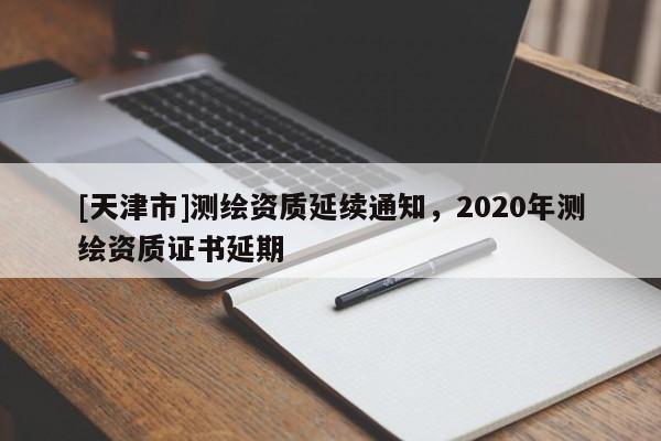 [天津市]测绘资质延续通知，2020年测绘资质证书延期