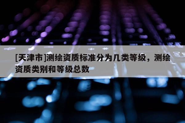 [天津市]测绘资质标准分为几类等级，测绘资质类别和等级总数