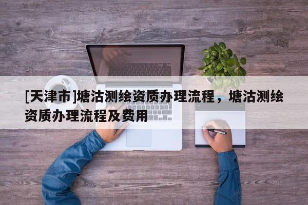[天津市]塘沽测绘资质办理流程，塘沽测绘资质办理流程及费用