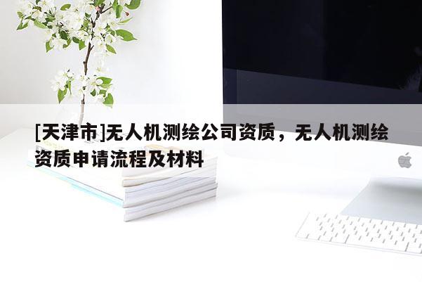 [天津市]无人机测绘公司资质，无人机测绘资质申请流程及材料