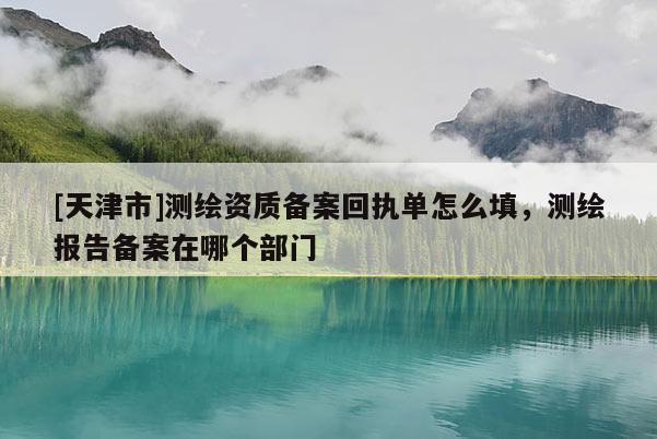 [天津市]测绘资质备案回执单怎么填，测绘报告备案在哪个部门
