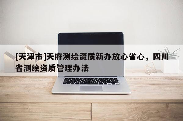 [天津市]天府测绘资质新办放心省心，四川省测绘资质管理办法