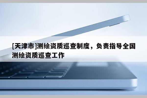 [天津市]测绘资质巡查制度，负责指导全国测绘资质巡查工作