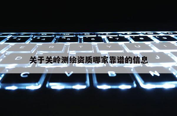 关于关岭测绘资质哪家靠谱的信息