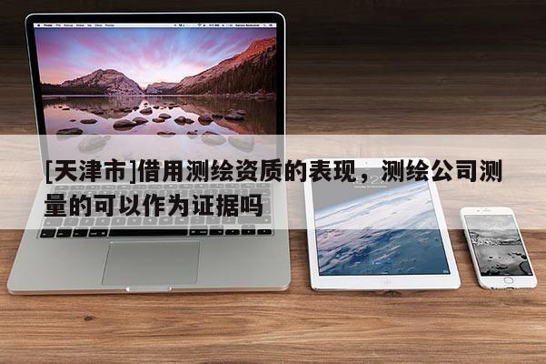 [天津市]借用测绘资质的表现，测绘公司测量的可以作为证据吗