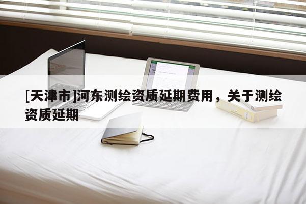 [天津市]河东测绘资质延期费用，关于测绘资质延期