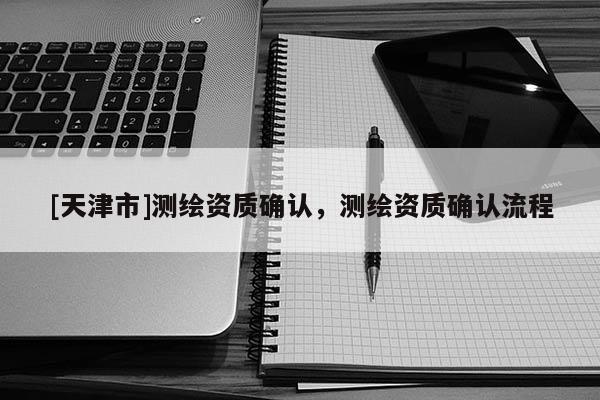 [天津市]测绘资质确认，测绘资质确认流程