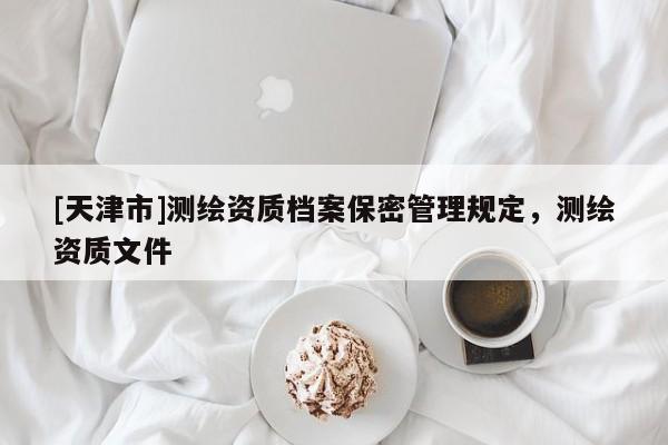[天津市]测绘资质档案保密管理规定，测绘资质文件