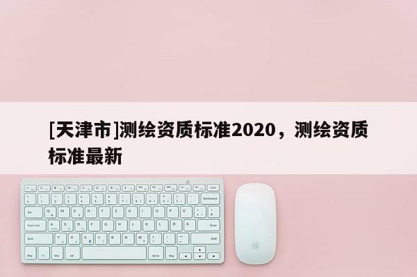 [天津市]测绘资质标准2020，测绘资质标准最新