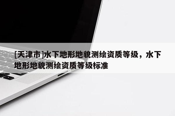 [天津市]水下地形地貌测绘资质等级，水下地形地貌测绘资质等级标准