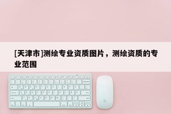 [天津市]测绘专业资质图片，测绘资质的专业范围